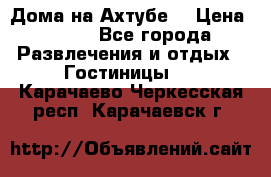 Дома на Ахтубе. › Цена ­ 500 - Все города Развлечения и отдых » Гостиницы   . Карачаево-Черкесская респ.,Карачаевск г.